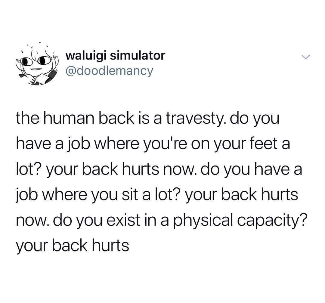 human back is a travesty - waluigi simulator the human back is a travesty. do you have a job where you're on your feet a lot? your back hurts now. do you have a job where you sit a lot? your back hurts now. do you exist in a physical capacity? your back h