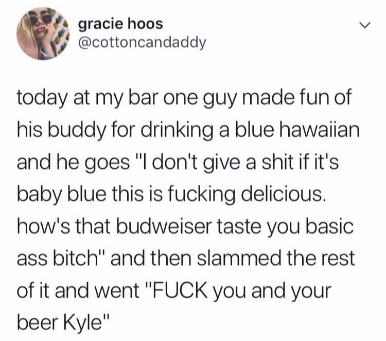 ben shapiro right side of history tweet - gracie hoos today at my bar one guy made fun of his buddy for drinking a blue hawaiian and he goes "I don't give a shit if it's baby blue this is fucking delicious. how's that budweiser taste you basic ass bitch" 