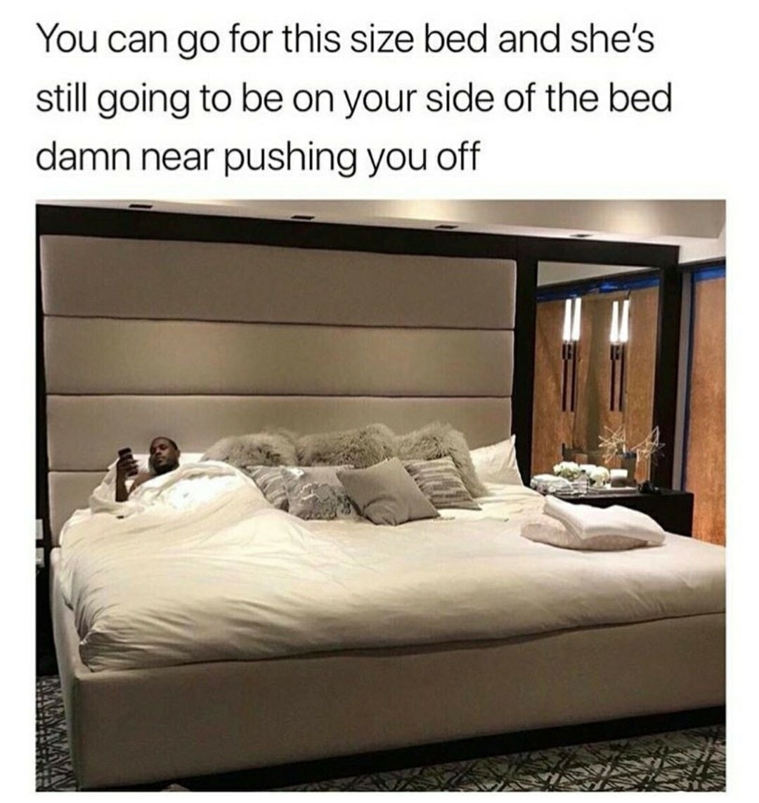 you can have a bed this big - You can go for this size bed and she's still going to be on your side of the bed damn near pushing you off