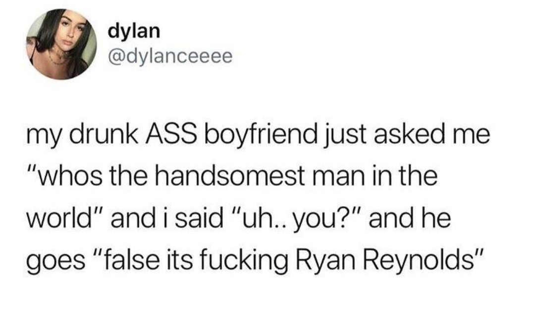 s o to all the girls who are gonna sleep like princesses - dylan my drunk Ass boyfriend just asked me "whos the handsomest man in the world" and i said "uh.. you?" and he goes "false its fucking Ryan Reynolds"