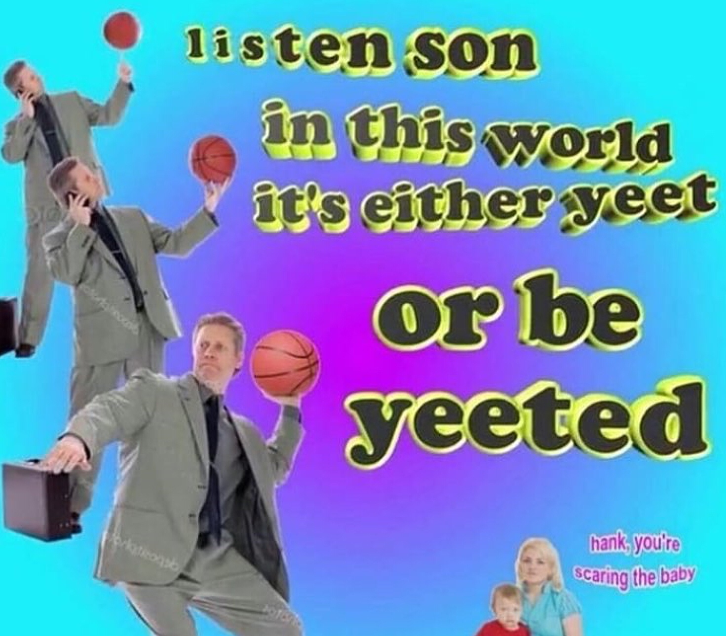 yeet myself off a bridge - listen son in this world it's either yeet or be yeeted hank, you're Scaring the baby