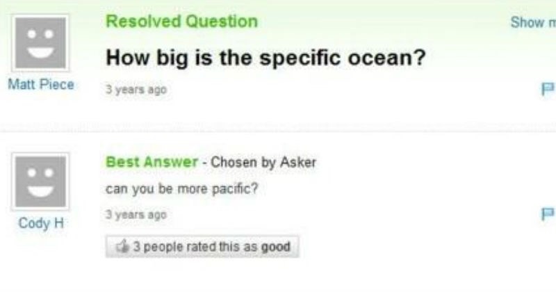 yahoo answers fail - Show D Resolved Question How big is the specific ocean? Matt Piece 3 years ago D Best Answer Chosen by Asker can you be more pacific? 3 years ago Cody H 3 people rated this as good