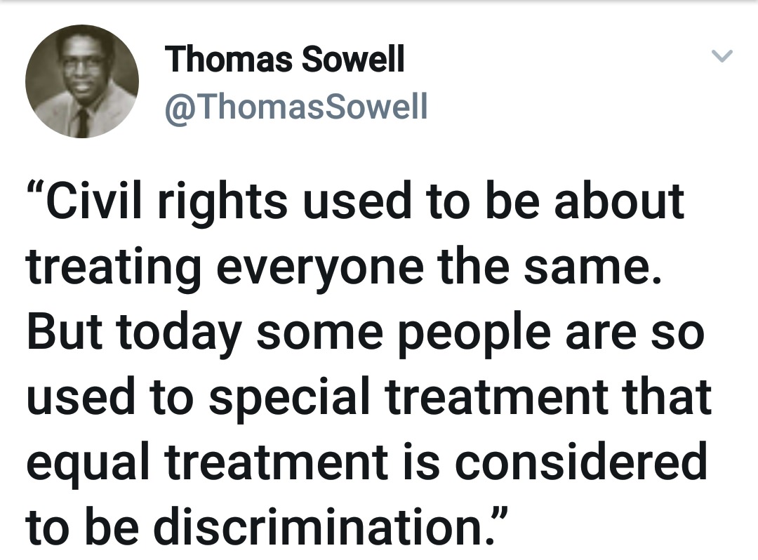 angle - Thomas Sowell Sowell "Civil rights used to be about treating everyone the same. But today some people are so used to special treatment that equal treatment is considered to be discrimination.