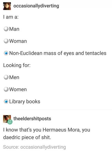 know it's you hermaeus mora - occasionallydiverting I am a Man Woman NonEuclidean mass of eyes and tentacles Looking for Men Women Library books theeldershitposts I know that's you Hermaeus Mora, you daedric piece of shit. Source occasionallydiverting