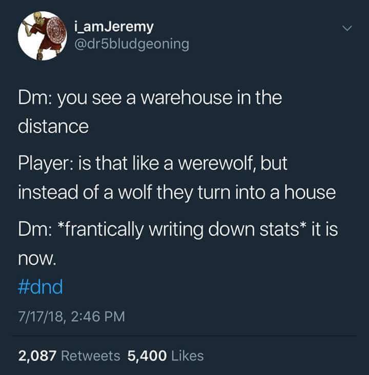 were house dnd - i_amJeremy Dm you see a warehouse in the distance Player is that a werewolf, but instead of a wolf they turn into a house Dm frantically writing down stats it is now. 71718, 2,087 5,400