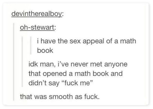 have the sex appeal of a math book - devintherealboy ohstewart i have the sex appeal of a math book idk man, i've never met anyone that opened a math book and didn't say "fuck me" that was smooth as fuck.