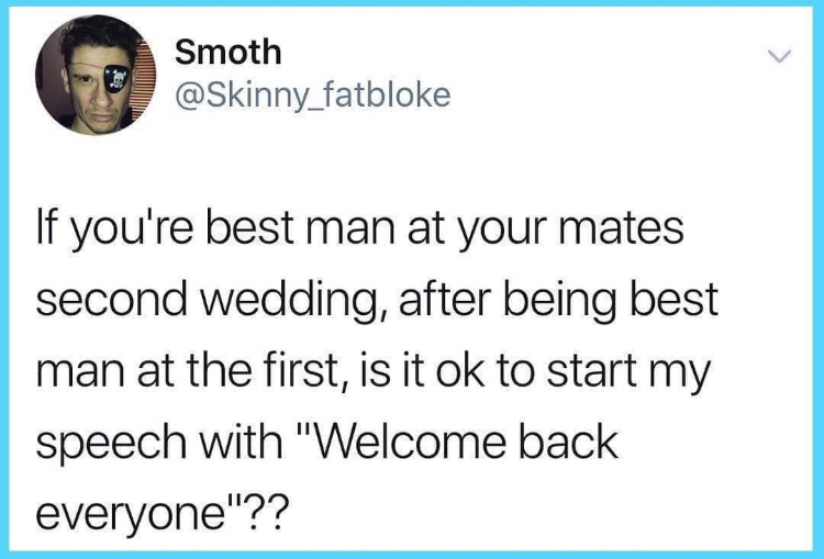 second wedding welcome back - Smoth If you're best man at your mates second wedding, after being best man at the first, is it ok to start my speech with "Welcome back everyone"??