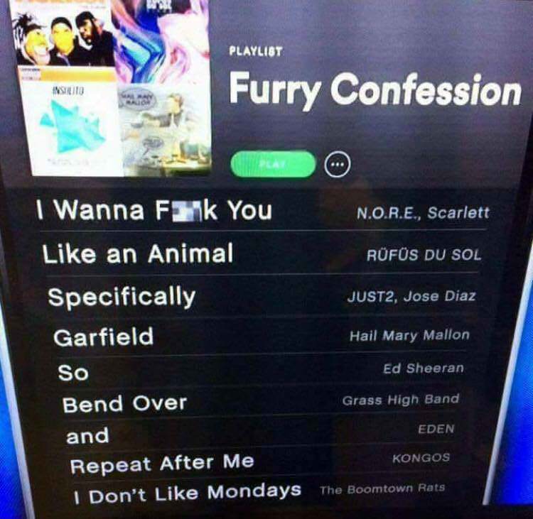 furry confession playlist - Playlist Asunto Furry Confession I Wanna Fank You N.O.R.E., Scarlett an Animal Rfs Du Sol Specifically JUST2, Jose Diaz Garfield Hail Mary Mallon So Ed Sheeran Bend Over Grass High Band and Eden Kongos Repeat After Me I Don't M