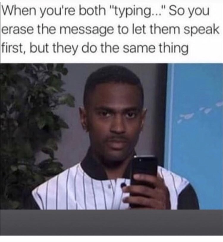 your both typing meme - When you're both "typing..." So you erase the message to let them speak first, but they do the same thing