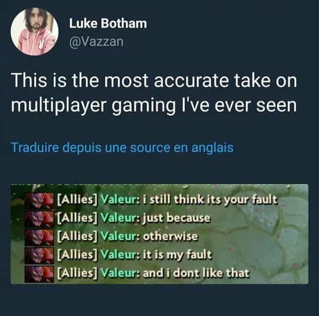media - Luke Botham This is the most accurate take on multiplayer gaming I've ever seen Traduire depuis une source en anglais Allies Valeur i still think its your fault Allies Valeur just because Allies Valeur otherwise Allies Valeur it is my fault Allies