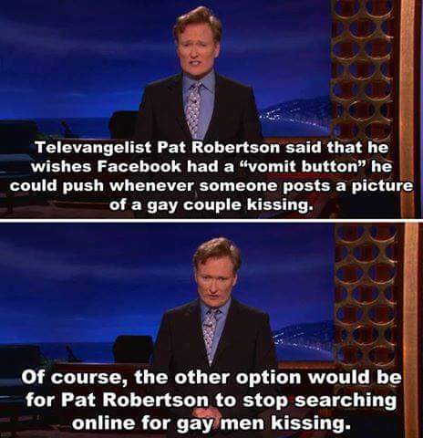 facebook - Televangelist Pat Robertson said that he wishes Facebook had a "vomit button he could push whenever someone posts a picture of a gay couple kissing. Of course, the other option would be for Pat Robertson to stop searching online for gay men kis