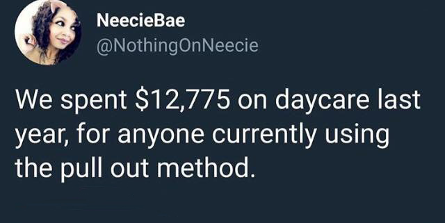 human behavior - NeecieBae We spent $12,775 on daycare last year, for anyone currently using the pull out method.