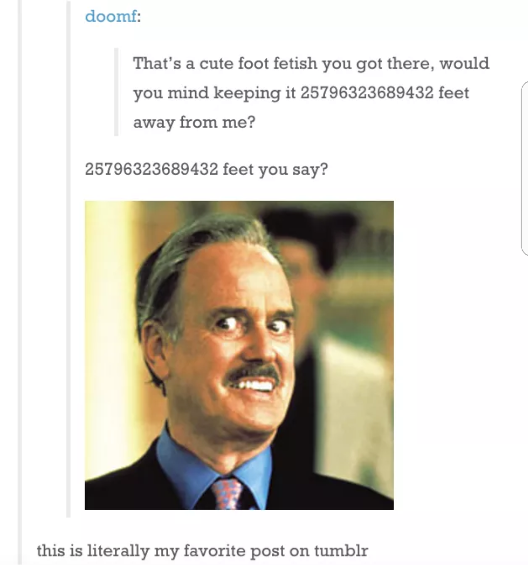 that's a cute foot fetish - doom That's a cute foot fetish you got there, would you mind keeping it 25796323689432 feet away from me? 25796323689432 feet you say? this is literally my favorite post on tumblr