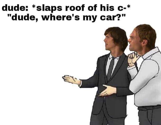 slaps roof meme - dude slaps roof of his c "dude, where's my car?"