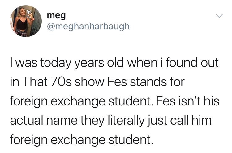 ella mai disses jacquees - meg I was today years old when i found out in That 70s show Fes stands for foreign exchange student. Fes isn't his actual name they literally just call him foreign exchange student.