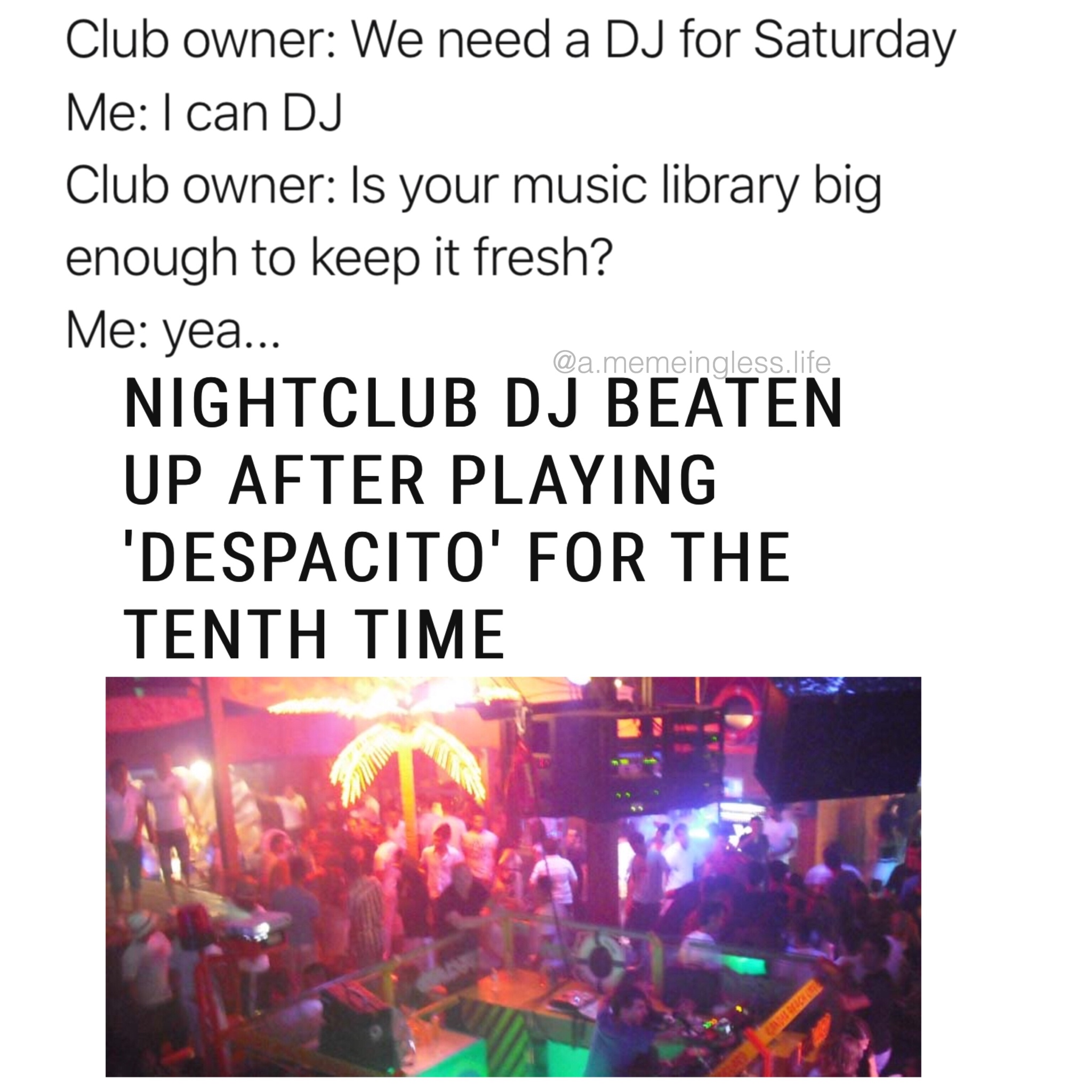 graphics - Club owner We need a Dj for Saturday Me I can Dj Club owner Is your music library big enough to keep it fresh? Me yea... Nightclub Dj Beaten Up After Playing 'Despacito' For The Tenth Time wamemeingless life