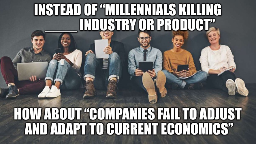 new millennials - Instead Of "Millennials Killing Industry Or Product" How About Companies Fail To Adjust And Adapt To Current Economics"