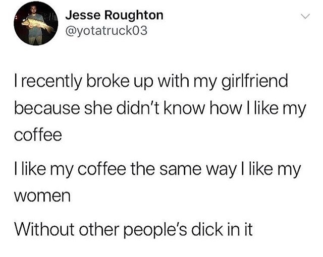 like my girlfriend like my coffee - In Jesse Roughton Trecently broke up with my girlfriend because she didn't know how I my coffee I my coffee the same way I my women Without other people's dick in it