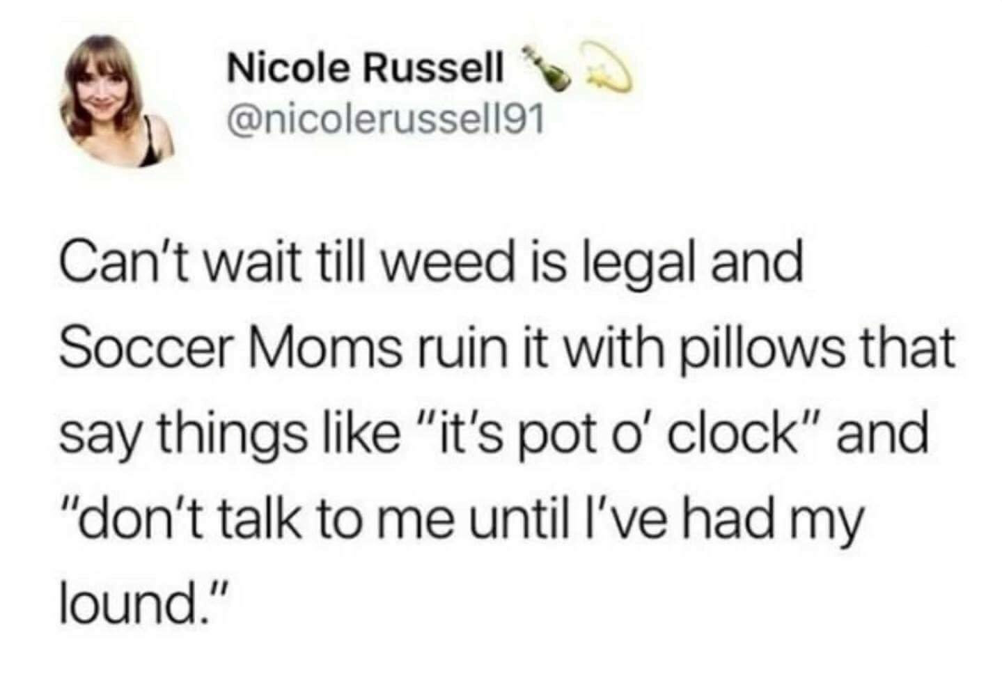 newfie turnip memes - Nicole Russell Can't wait till weed is legal and Soccer Moms ruin it with pillows that say things "it's pot o'clock" and "don't talk to me until I've had my lound."