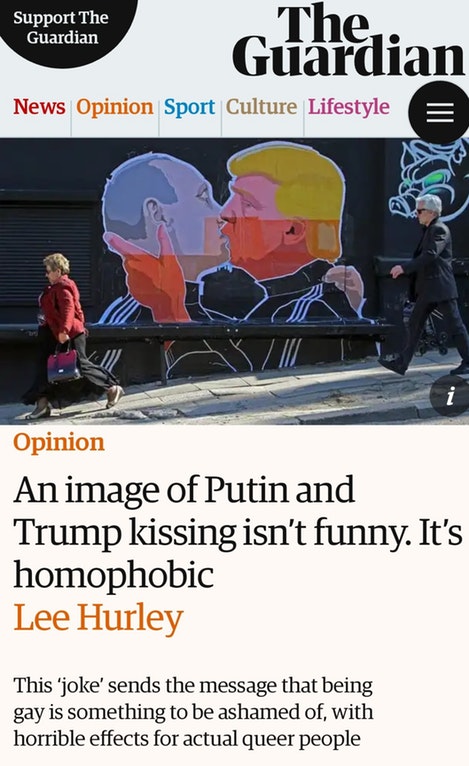 trump putin kissing - Support The Guardian The. Guardian News Opinion Sport Culture Lifestyle Opinion An image of Putin and Trump kissing isn't funny. It's homophobic Lee Hurley This 'joke' sends the message that being gay is something to be ashamed of, w