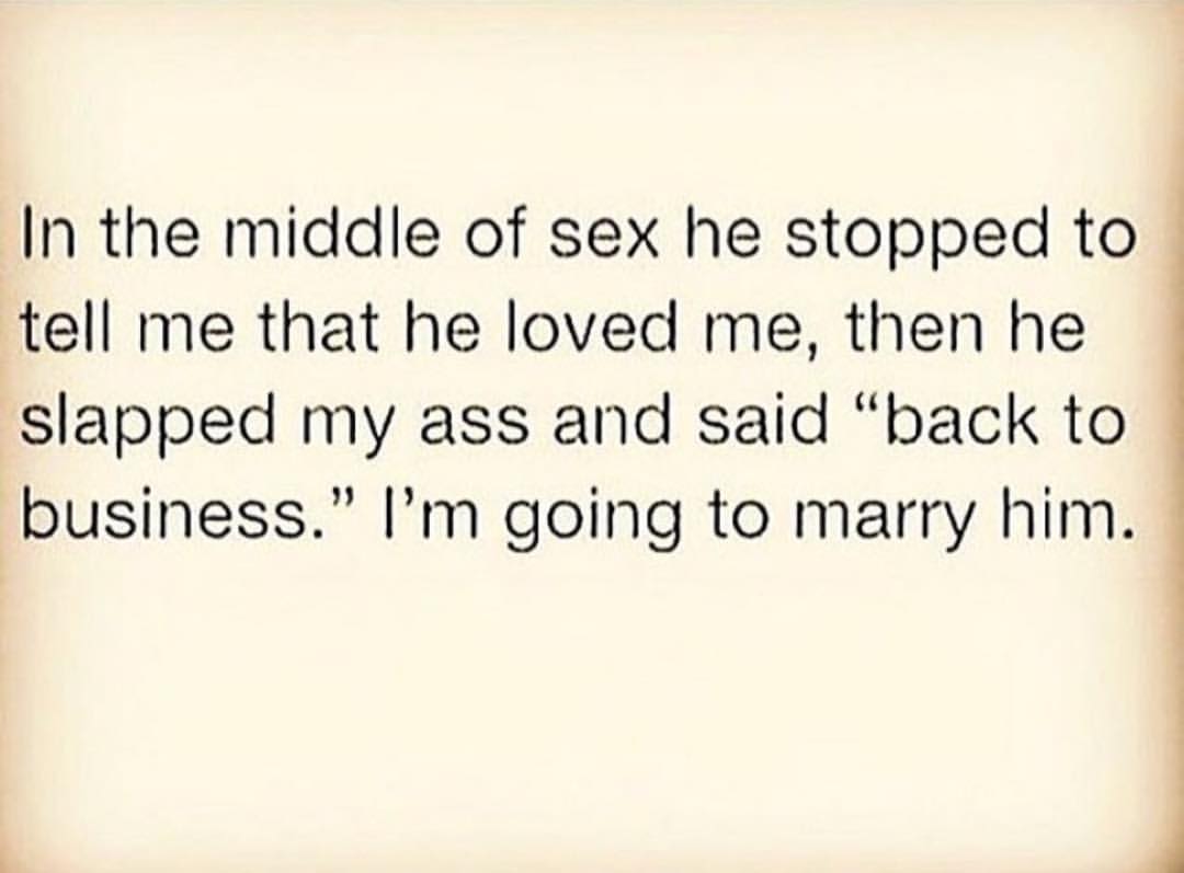 memes - In the middle of sex he stopped to tell me that he loved me, then he slapped my ass and said "back to business." I'm going to marry him.