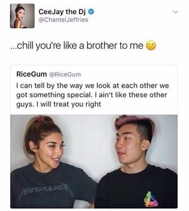 ricegum friendzoned - CeeJay the Dj ...chill you're a brother to me RiceGum Gum I can tell by the way we look at each other we got something special. I ain't these other guys. I will treat you right
