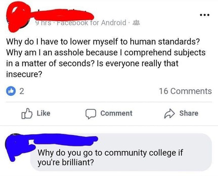 diagram - 9nts Facebook for Android Why do I have to lower myself to human standards? Why am I an asshole because I comprehend subjects in a matter of seconds? Is everyone really that insecure? 2. 16 Comment Why do you go to community college if you're br