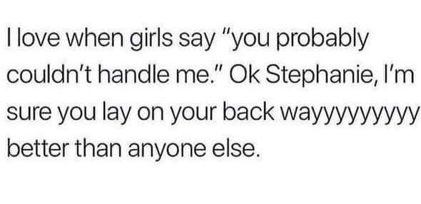 memes - not perfect quotes - I love when girls say "you probably couldn't handle me." Ok Stephanie, I'm sure you lay on your back wayyyyyyyyy better than anyone else.