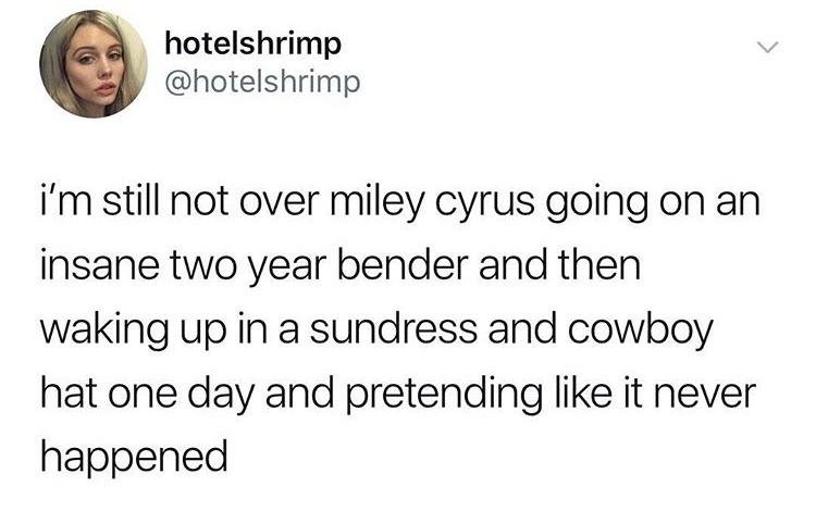 memes - miley cyrus bender - hotelshrimp i'm still not over miley cyrus going on an insane two year bender and then waking up in a sundress and cowboy hat one day and pretending it never happened