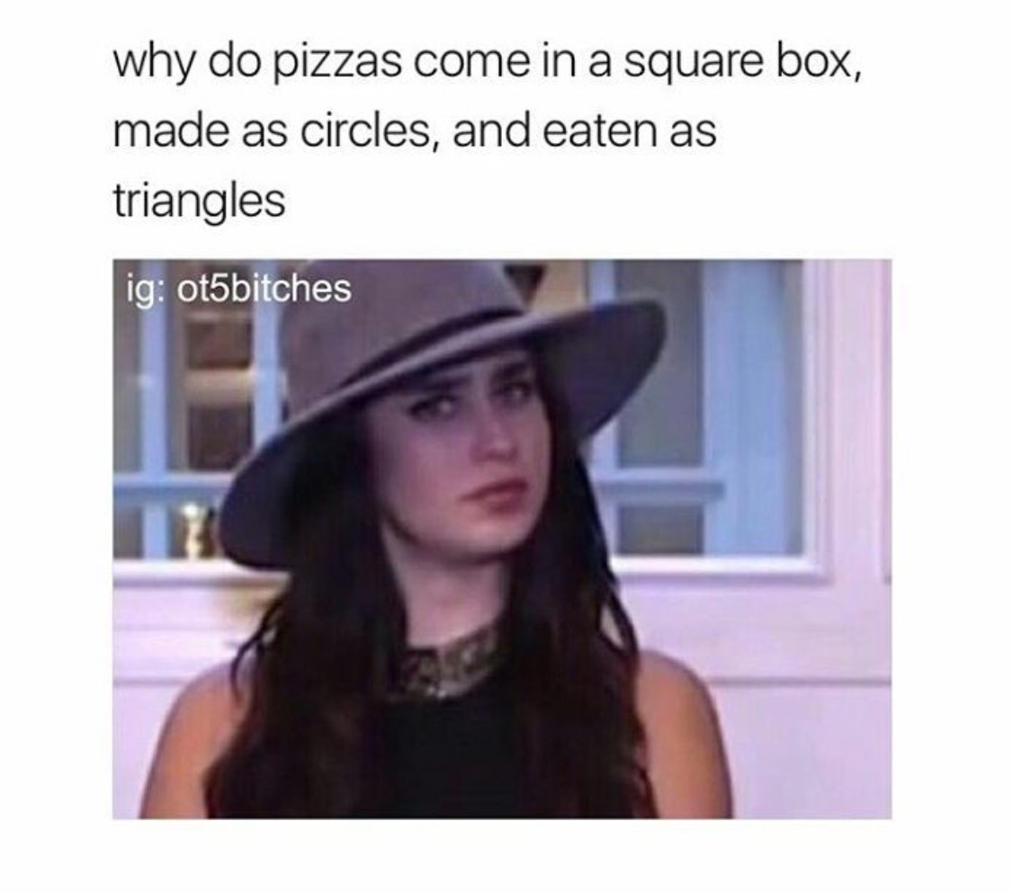 memes - danky memes - why do pizzas come in a square box, made as circles, and eaten as triangles ig ot5bitches