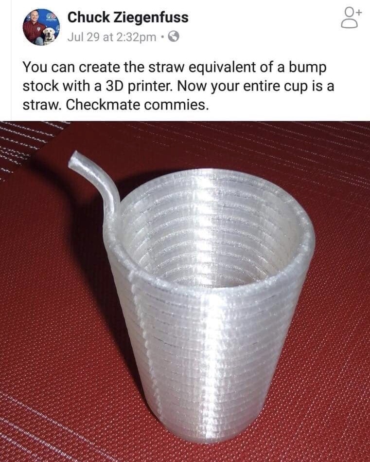 memes - cup - Chuck Ziegenfuss Jul 29 at pm. Do You can create the straw equivalent of a bump stock with a 3D printer. Now your entire cup is a straw. Checkmate commies. alla