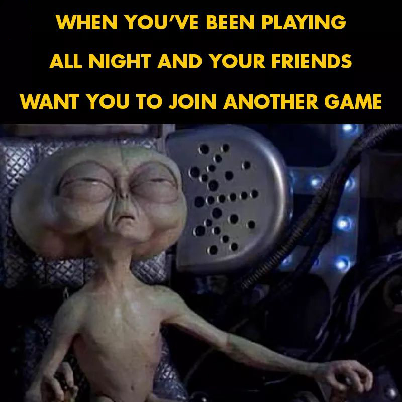 memes - alien meme - When You'Ve Been Playing All Night And Your Friends Want You To Join Another Game