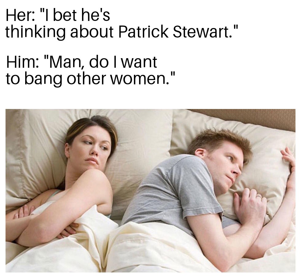 memes - he thinks about meme - Her "I bet he's thinking about Patrick Stewart." Him "Man, do I want to bang other women."