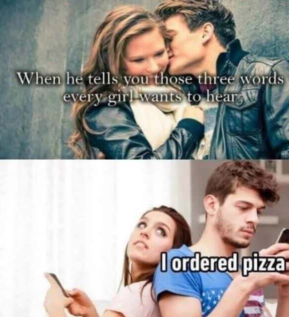 memes - those three words meme - When he tells you those three word every girl wants to hear V I ordered pizza