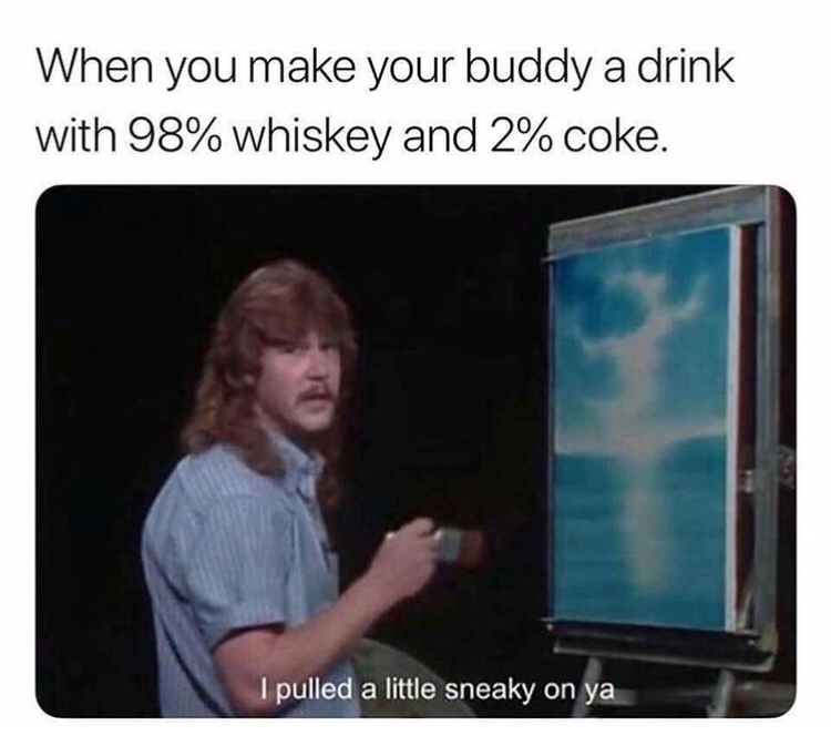 memes - pulled a little sneaky on ya meme - When you make your buddy a drink with 98% whiskey and 2% coke. I pulled a little sneaky on ya
