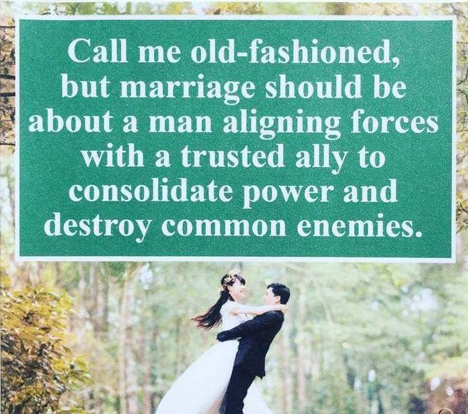 memes - call me old fashioned but marriage - Gp Call me oldfashioned, but marriage should be about a man aligning forces with a trusted ally to consolidate power and destroy common enemies.