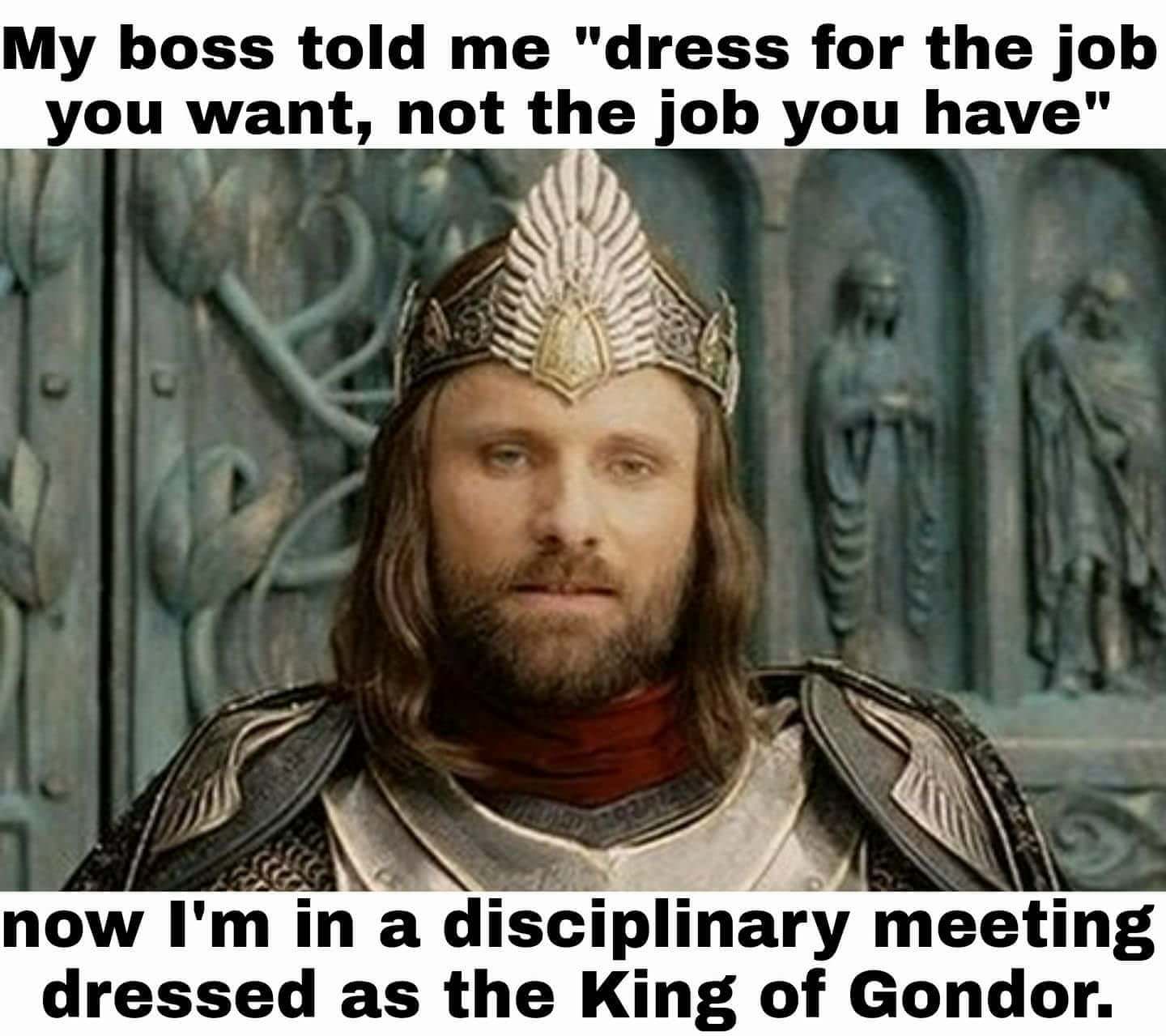 memes - gondor memes - My boss told me "dress for the job you want, not the job you have" now I'm in a disciplinary meeting dressed as the King of Gondor.