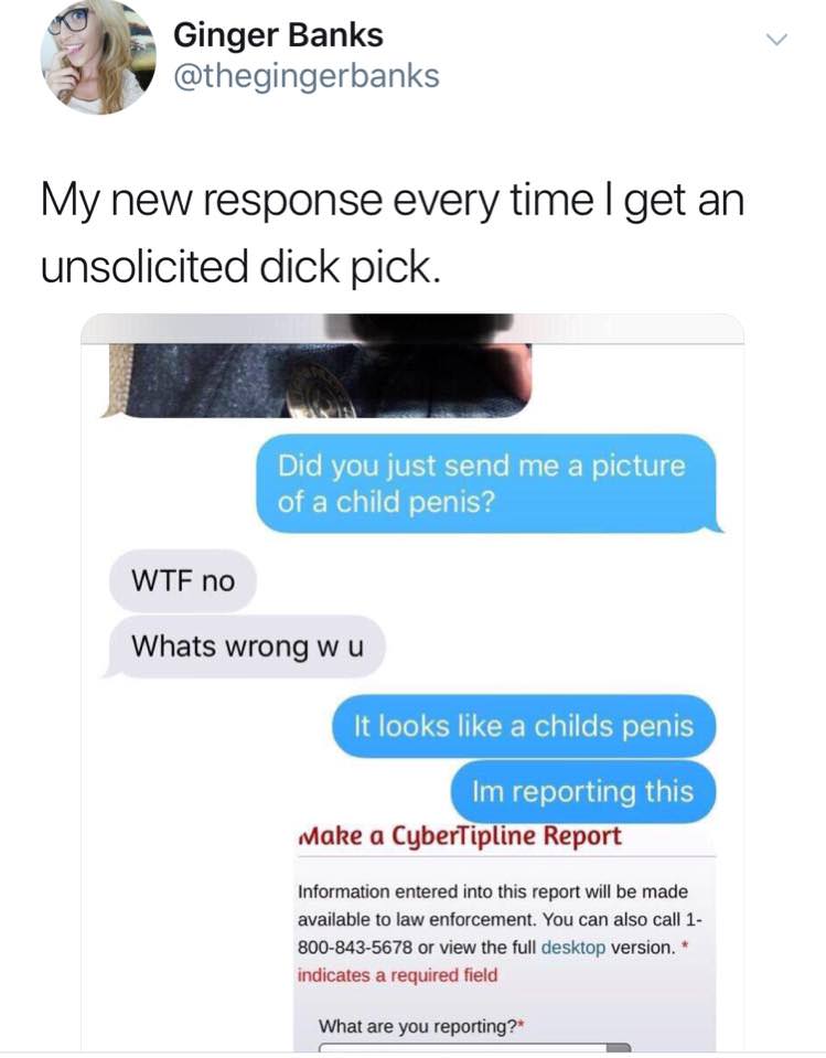 memes - respond to an unsolicited dick - Ginger Banks My new response every time I get an unsolicited dick pick. Did you just send me a picture of a child penis? Wtf no Whats wrong wu It looks a childs penis Im reporting this Make a CyberTipline Report In