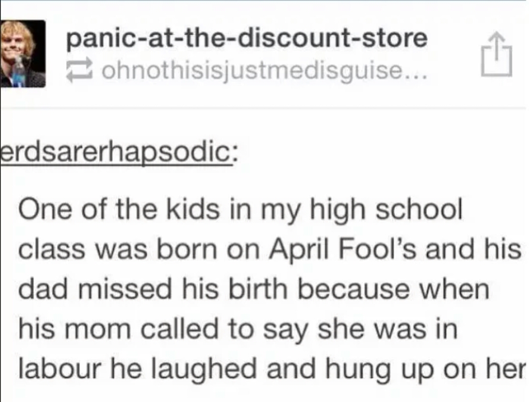 memes - document - panicatthediscountstore ohnothisisjustmedisguise... a " erdsarerhapsodic One of the kids in my high school class was born on April Fool's and his dad missed his birth because when his mom called to say she was in labour he laughed and h