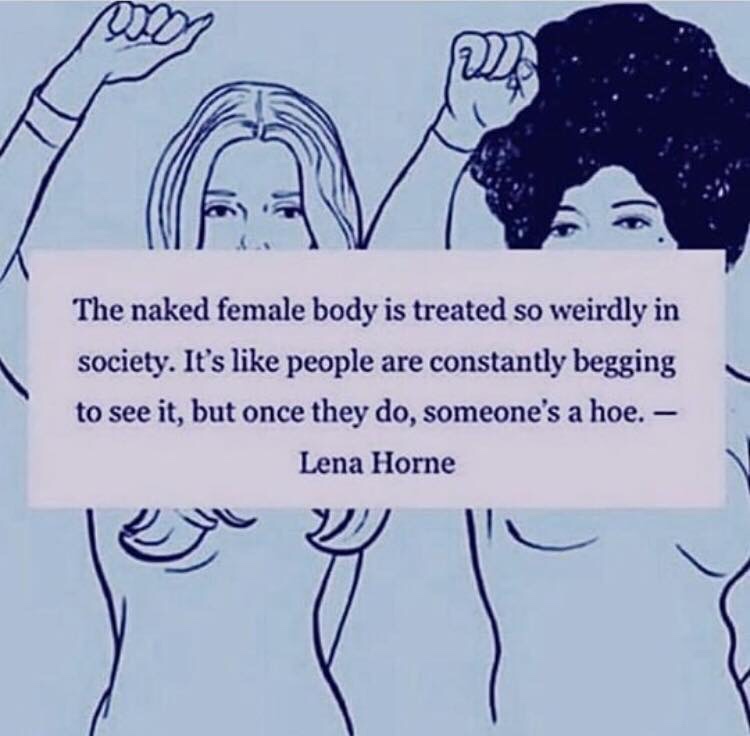 memes - female body in society - The naked female body is treated so weirdly in society. It's people are constantly begging to see it, but once they do, someone's a hoe. Lena Horne