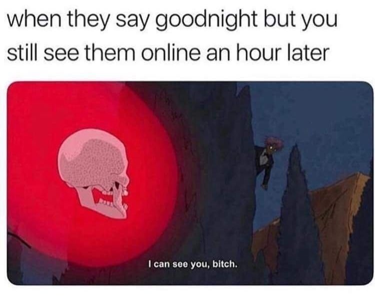 someone says goodnight but you see them online - when they say goodnight but you still see them online an hour later I can see you, bitch.