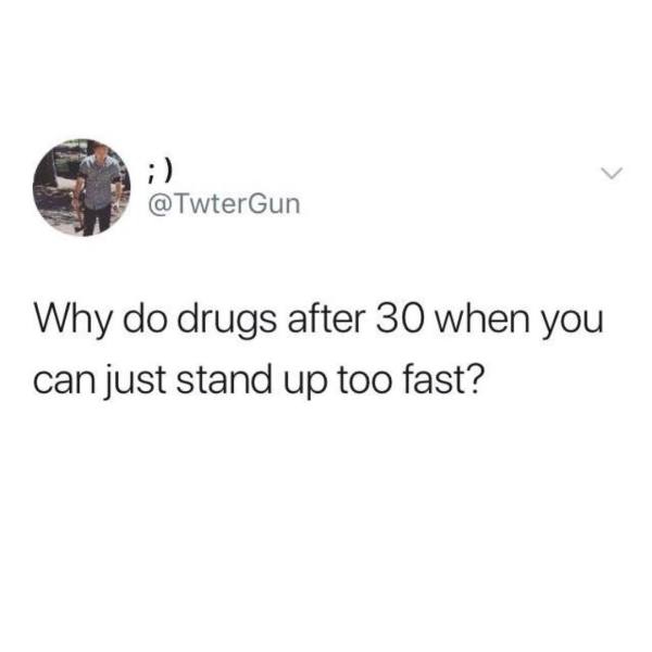 you ever fuck up your sleep schedule - Why do drugs after 30 when you can just stand up too fast?