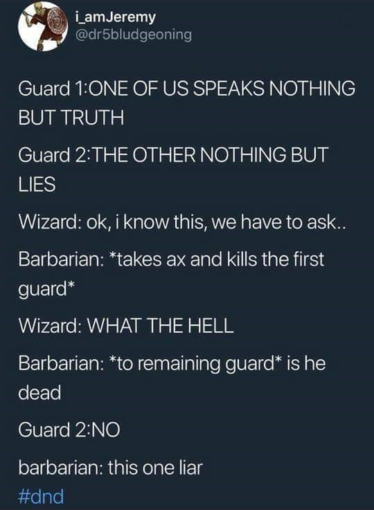 warehouse d&d joke - i_amJeremy Guard 1One Of Us Speaks Nothing But Truth Guard 2The Other Nothing But Lies Wizard ok, i know this, we have to ask... Barbarian takes ax and kills the first guard Wizard What The Hell Barbarian to remaining guard is he dead