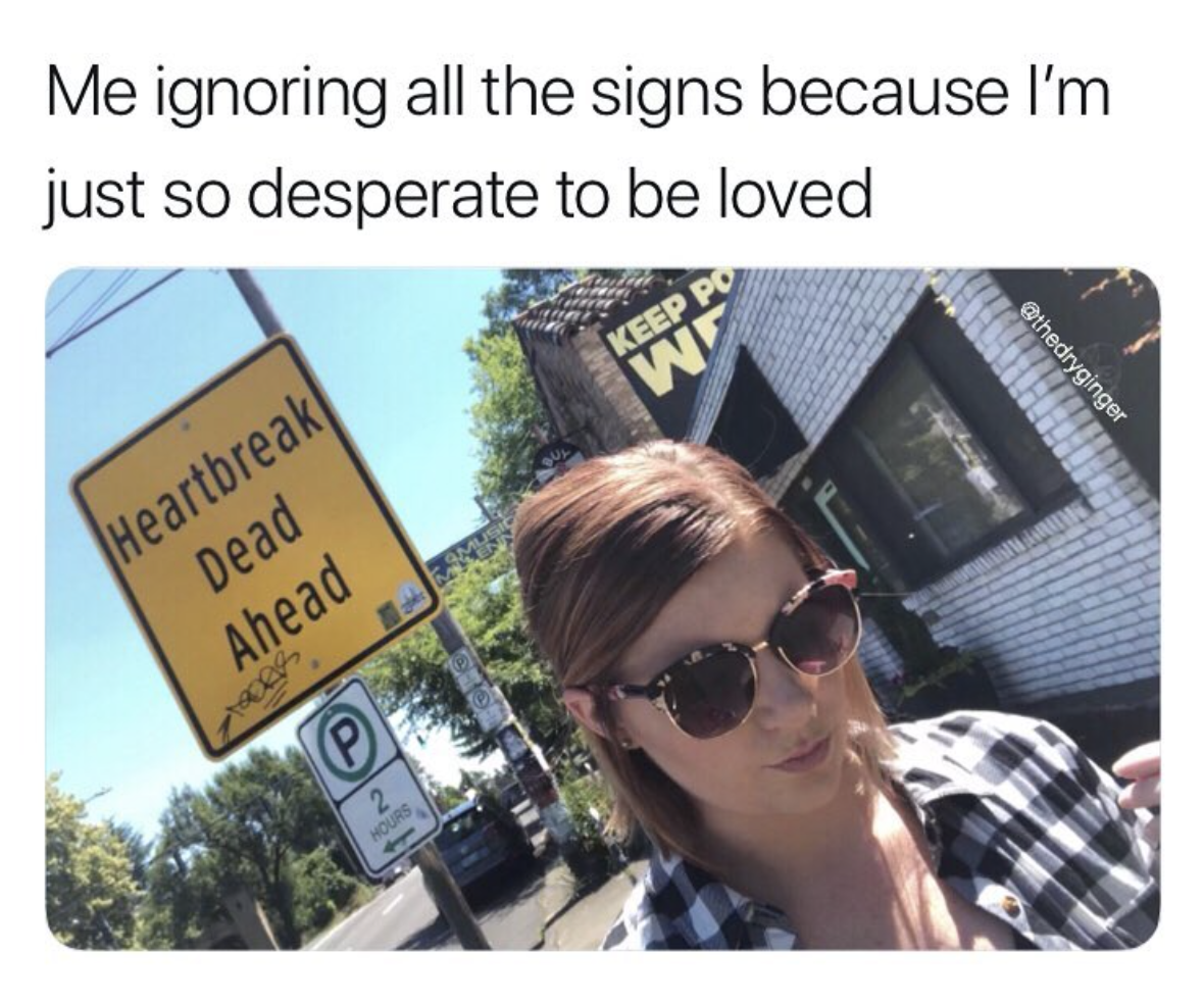 glasses - Me ignoring all the signs because I'm just so desperate to be loved Heartbreak Dead Ahead Gg w