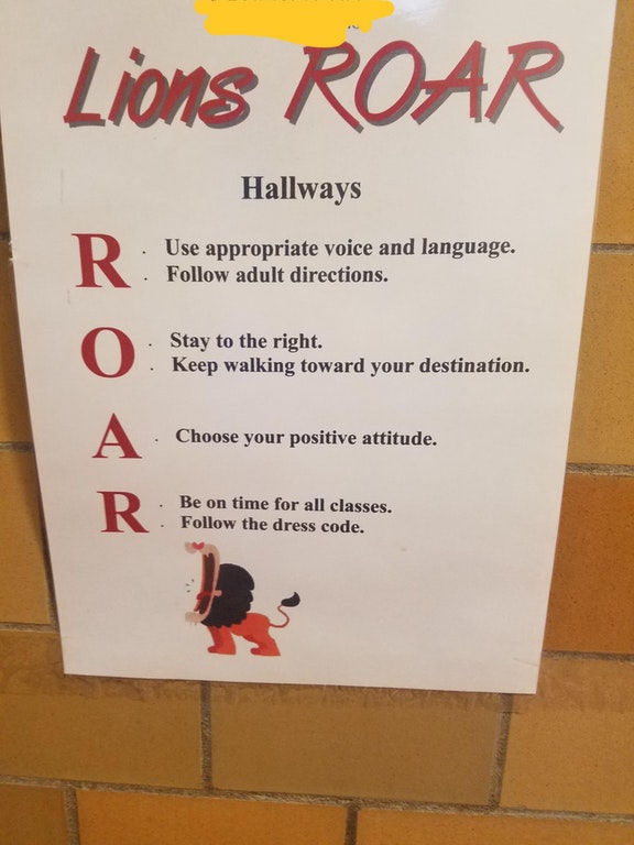poster - Lions Roar Hallways R Use appropriate voice and language. adult directions. . Stay to the right. Keep walking toward your destination. Choose your positive attitude. Be on time for all classes. the dress code.