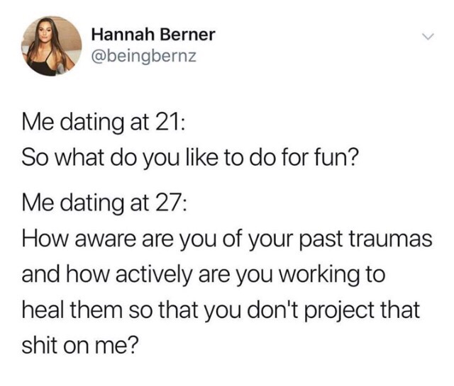 memes - me dating at 21 me dating at 27 - Hannah Berner Me dating at 21 So what do you to do for fun? Me dating at 27 How aware are you of your past traumas and how actively are you working to heal them so that you don't project that shit on me?