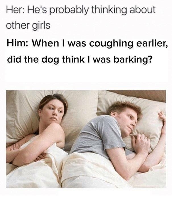memes - he's probably thinking meme - Her He's probably thinking about other girls Him When I was coughing earlier, did the dog think I was barking?