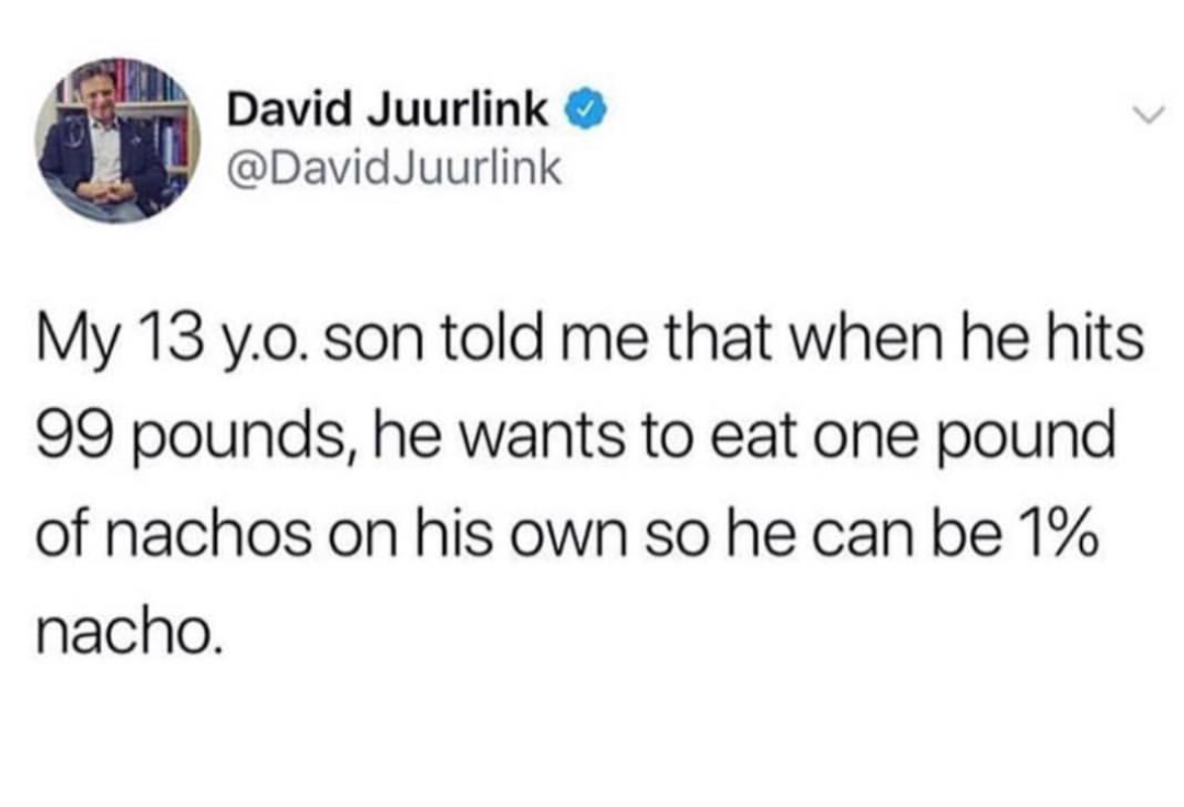 memes - danisnotonfire twitter quotes - David Juurlink Juurlink My 13 y.o. son told me that when he hits 99 pounds, he wants to eat one pound of nachos on his own so he can be 1% nacho.