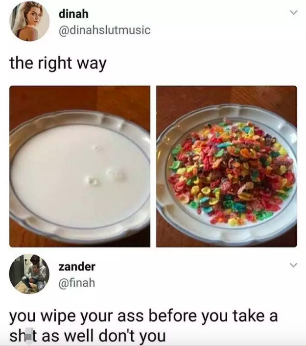 puts milk before cereal - dinah the right way zander you wipe your ass before you take a sht as well don't you