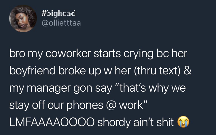 bro my coworker starts crying bc her boyfriend broke up w her thru text & my manager gon say "that's why we stay off our phones @ work" 'LMFAAAAO000 shordy ain't shit